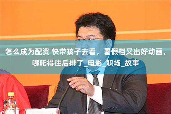 怎么成为配资 快带孩子去看，暑假档又出好动画，哪吒得往后排了_电影_职场_故事