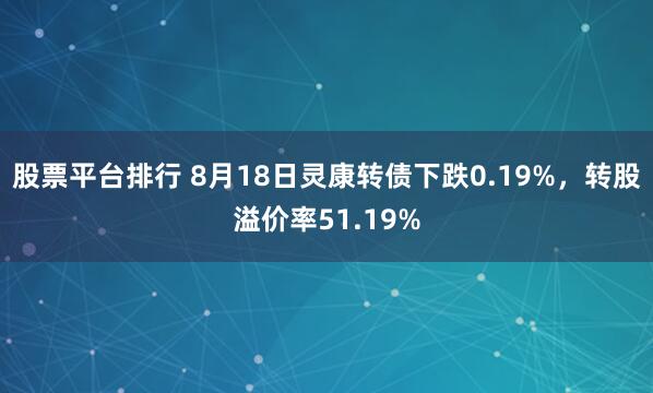 股票平台排行 8月18日灵康转债下跌0.19%，转股溢价率51.19%