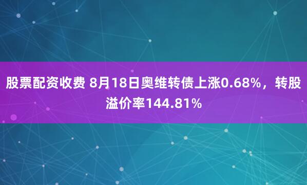 股票配资收费 8月18日奥维转债上涨0.68%，转股溢价率144.81%