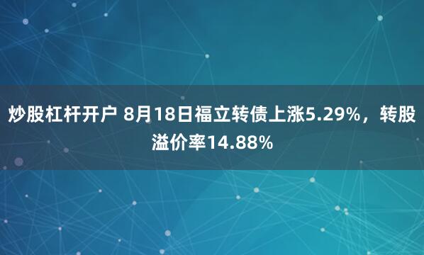 炒股杠杆开户 8月18日福立转债上涨5.29%，转股溢价率14.88%