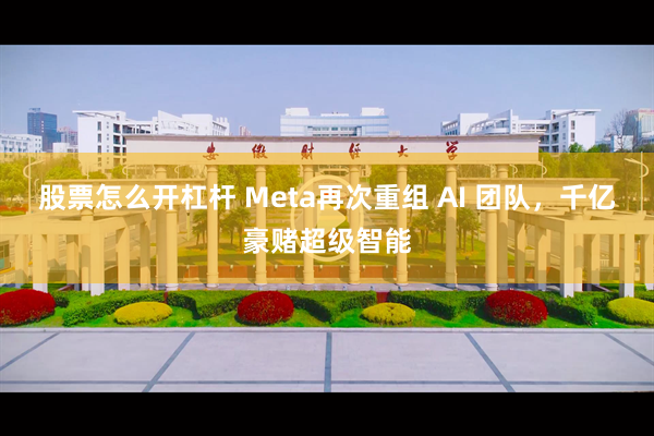 股票怎么开杠杆 Meta再次重组 AI 团队，千亿豪赌超级智能