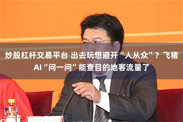 炒股杠杆交易平台 出去玩想避开“人从众”？飞猪AI“问一问”能查目的地客流量了