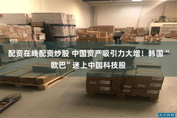 配资在线配资炒股 中国资产吸引力大增！韩国“欧巴”迷上中国科技股
