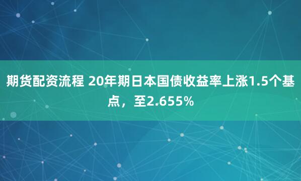 期货配资流程 20年期日本国债收益率上涨1.5个基点，至2.655%