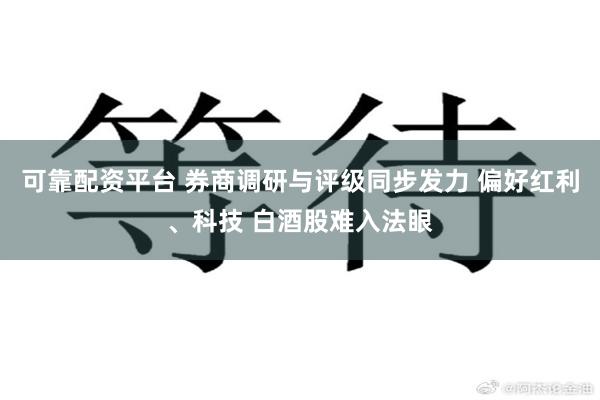 可靠配资平台 券商调研与评级同步发力 偏好红利、科技 白酒股难入法眼