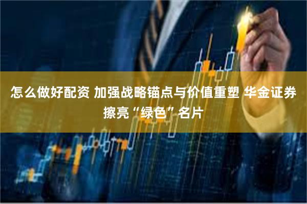 怎么做好配资 加强战略锚点与价值重塑 华金证券擦亮“绿色”名片