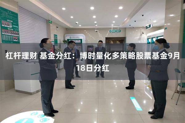 杠杆理财 基金分红：博时量化多策略股票基金9月18日分红