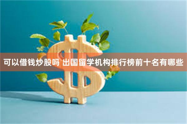 可以借钱炒股吗 出国留学机构排行榜前十名有哪些