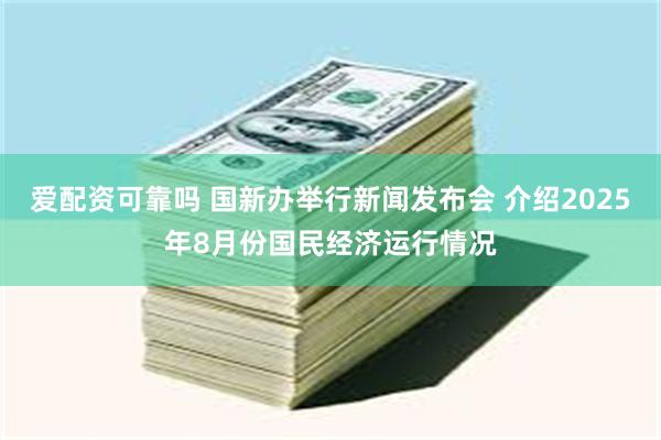 爱配资可靠吗 国新办举行新闻发布会 介绍2025年8月份国民经济运行情况