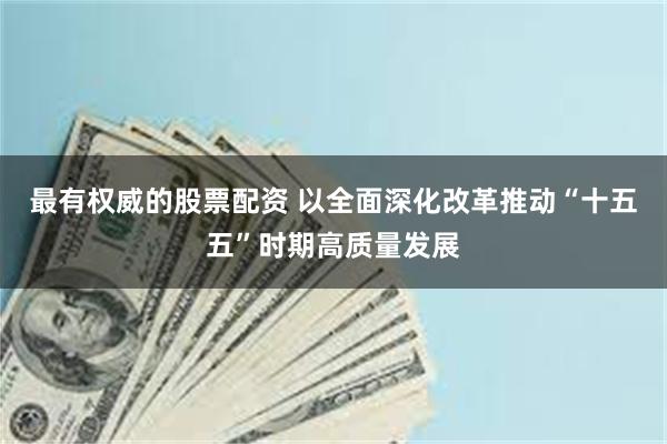 最有权威的股票配资 以全面深化改革推动“十五五”时期高质量发展