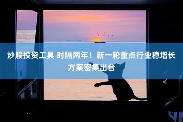 炒股投资工具 时隔两年！新一轮重点行业稳增长方案密集出台